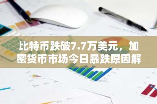比特币跌破7.7万美元，加密货币市场今日暴跌原因解析
