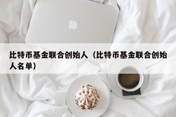 比特币基金联合创始人（比特币基金联合创始人名单）