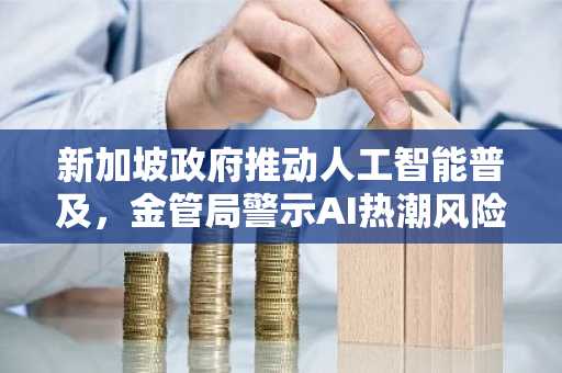 新加坡政府推动人工智能普及，金管局警示AI热潮风险