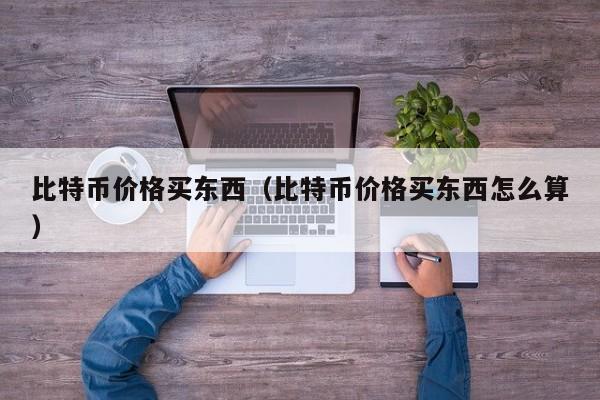 比特币价格买东西（比特币价格买东西怎么算）