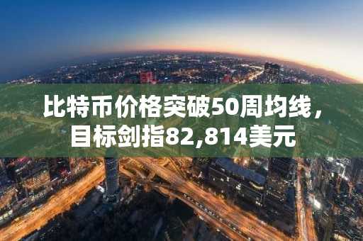 比特币价格突破50周均线，目标剑指82,814美元