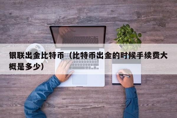 银联出金比特币（比特币出金的时候手续费大概是多少）
