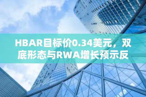 HBAR目标价0.34美元，双底形态与RWA增长预示反转