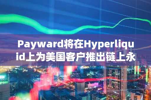 Payward将在Hyperliquid上为美国客户推出链上永续合约