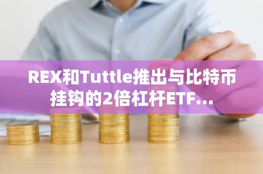 REX和Tuttle推出与比特币挂钩的2倍杠杆ETF…