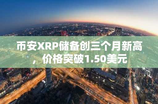 币安XRP储备创三个月新高，价格突破1.50美元