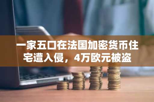 一家五口在法国加密货币住宅遭入侵，4万欧元被盗