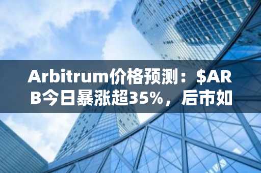 Arbitrum价格预测：$ARB今日暴涨超35%，后市如何？