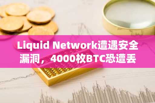 Liquid Network遭遇安全漏洞，4000枚BTC恐遭丢失