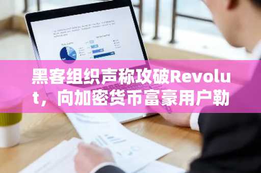 黑客组织声称攻破Revolut，向加密货币富豪用户勒索6000枚门罗币