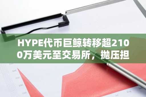 HYPE代币巨鲸转移超2100万美元至交易所，抛压担忧升温