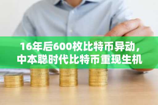16年后600枚比特币异动，中本聪时代比特币重现生机