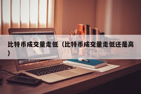 比特币成交量走低（比特币成交量走低还是高）