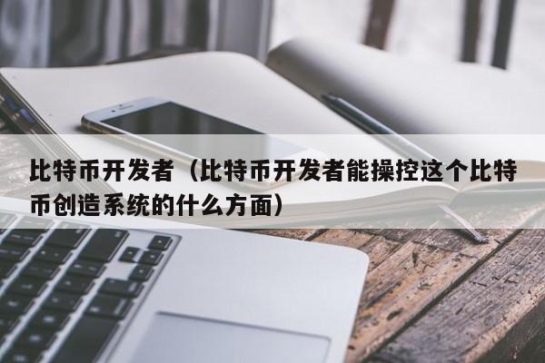 比特币开发者（比特币开发者能操控这个比特币创造系统的什么方面）
