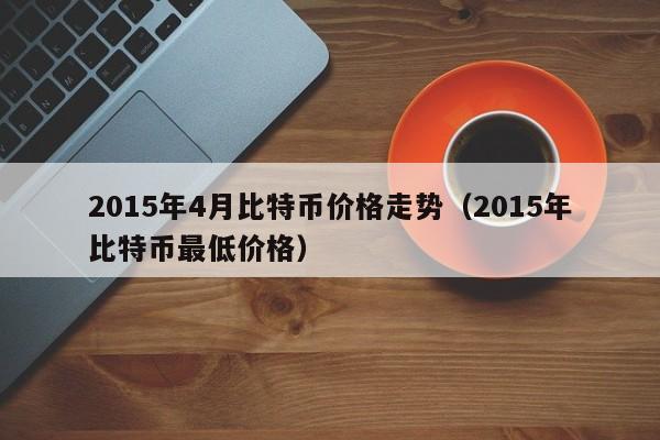 2015年4月比特币价格走势(2015年比特币最低价格)