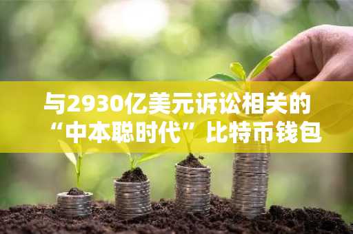 与2930亿美元诉讼相关的“中本聪时代”比特币钱包在沉寂15年后转移了300万美元
