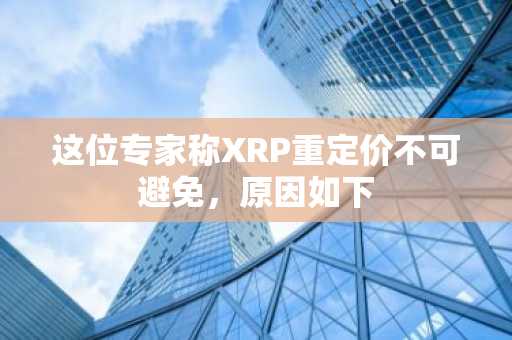 这位专家称XRP重定价不可避免，原因如下