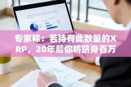 专家称:若持有此数量的XRP,20年后你将跻身百万富翁行列