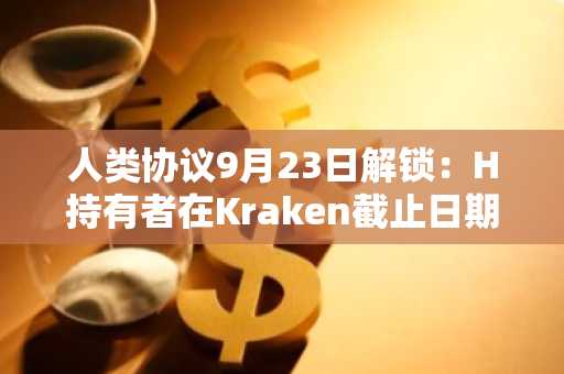 人类协议9月23日解锁：H持有者在Kraken截止日期前必查事项