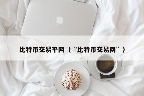 比特币交易平网（“比特币交易网”）