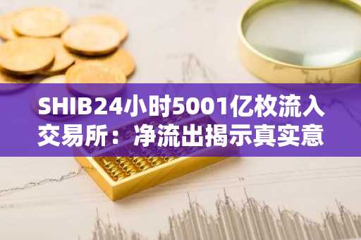 SHIB24小时5001亿枚流入交易所：净流出揭示真实意图