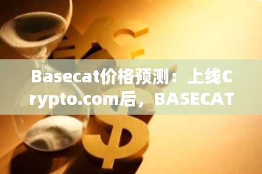 Basecat价格预测：上线Crypto.com后，BASECAT能否迎来上涨？