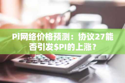 Pi网络价格预测：协议27能否引发$PI的上涨？