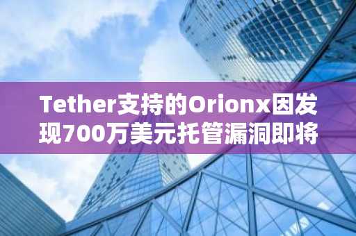 Tether支持的Orionx因发现700万美元托管漏洞即将关闭