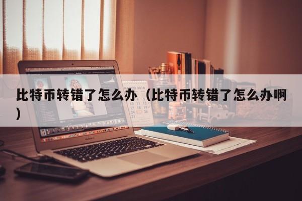 比特币转错了怎么办(比特币转错了怎么办啊)
