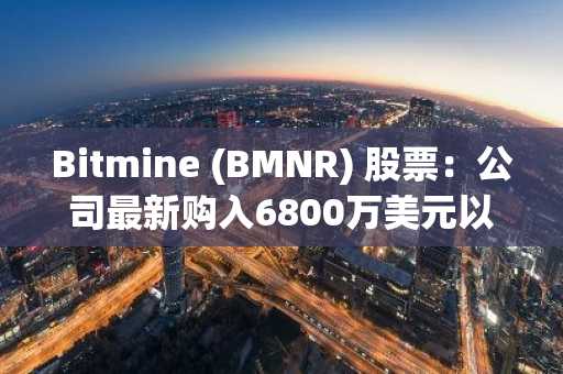 Bitmine (BMNR) 股票:公司最新购入6800万美元以太坊,逼近5%历史性供应里程碑