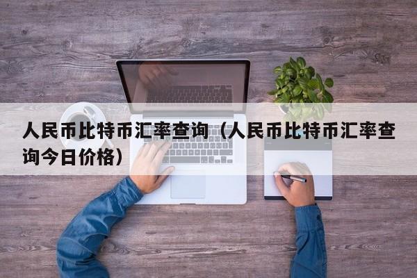 人民币比特币汇率查询（人民币比特币汇率查询今日价格）