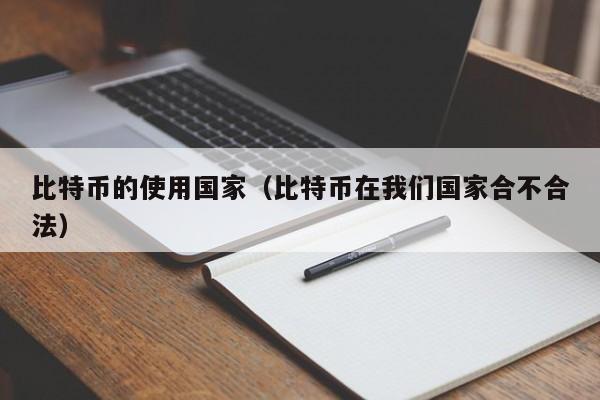比特币的使用国家(比特币在我们国家合不合法)