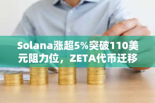 Solana涨超5%突破110美元阻力位，ZETA代币迁移助推行情