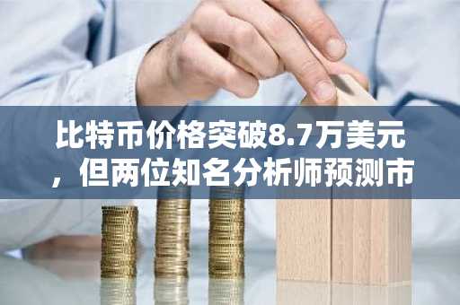 比特币价格突破8.7万美元，但两位知名分析师预测市场将面临困境