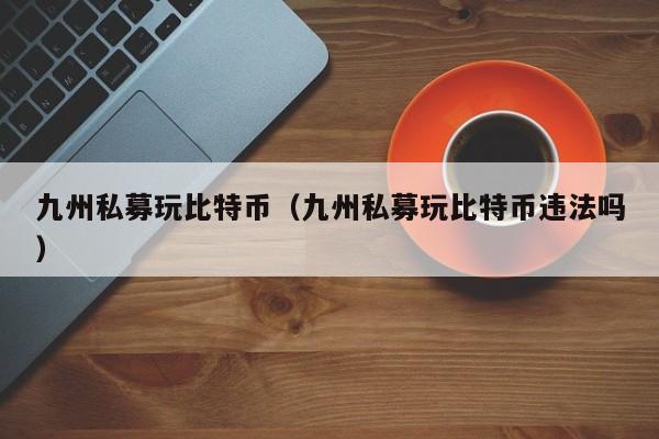 九州私募玩比特币(九州私募玩比特币违法吗)