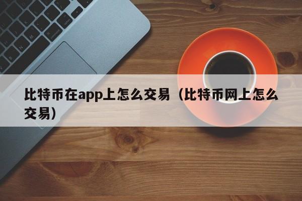 比特币在app上怎么交易（比特币网上怎么交易）