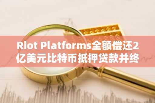 Riot Platforms全额偿还2亿美元比特币抵押贷款并终止协议