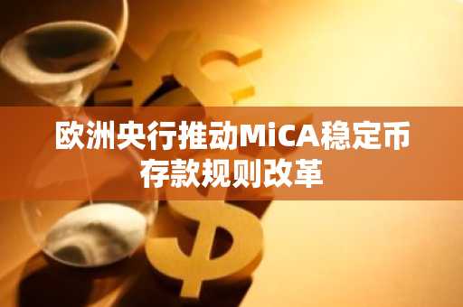 欧洲央行推动MiCA稳定币存款规则改革