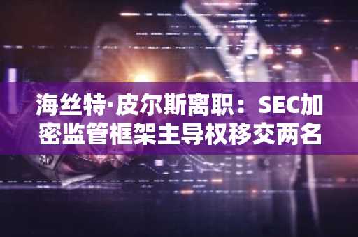 海丝特·皮尔斯离职：SEC加密监管框架主导权移交两名官员