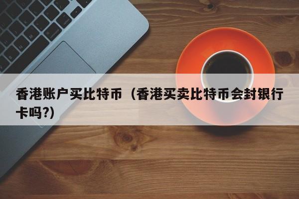 香港账户买比特币（香港买卖比特币会封银行卡吗?）