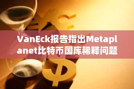 VanEck报告指出Metaplanet比特币国库稀释问题