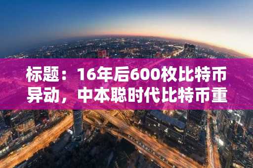 标题:16年后600枚比特币异动,中本聪时代比特币重现生机
