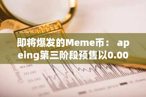 即将爆发的Meme币： apeing第三阶段预售以0.0004美元入场，9个值得关注的加密项目