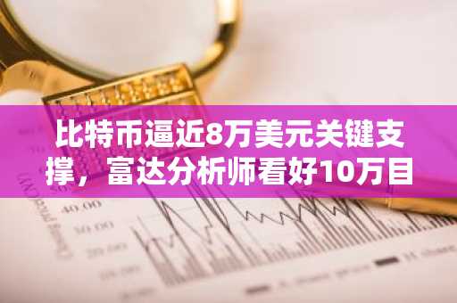 比特币逼近8万美元关键支撑,富达分析师看好10万目标价
