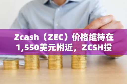 Zcash(ZEC)价格维持在1,550美元附近,ZCSH投资产品规模突破10亿美元