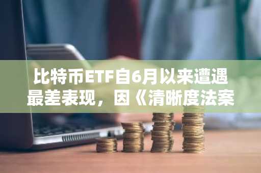 比特币ETF自6月以来遭遇最差表现，因《清晰度法案》投票失败