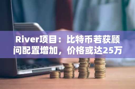 River项目：比特币若获顾问配置增加，价格或达25万至84万美元