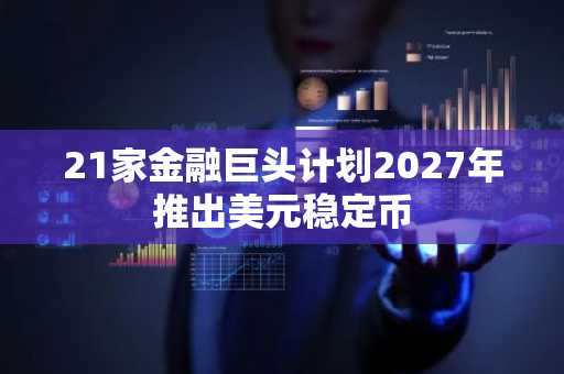 21家金融巨头计划2027年推出美元稳定币
