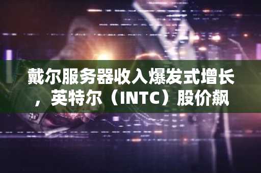 戴尔服务器收入爆发式增长，英特尔（INTC）股价飙升4%