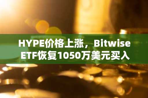HYPE价格上涨，Bitwise ETF恢复1050万美元买入